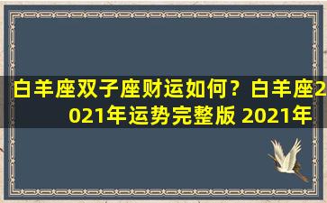 白羊座双子座财运如何？白羊座2021年运势完整版 2021年双子座全年运势详解